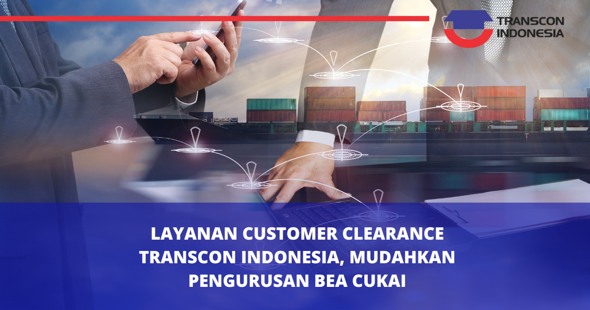 Customs Clearance Services by PT Transcon Indonesia Simplify Export-Import Processing